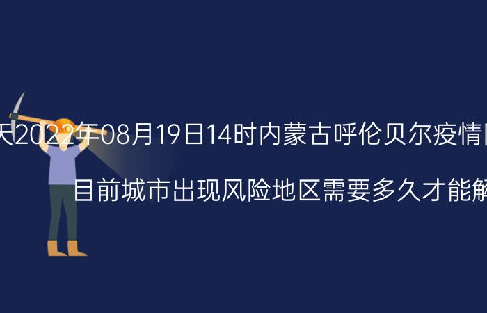 截止今天2022年08月19日14时内蒙古呼伦贝尔疫情防控最新数据消息通报 目前城市出现风险地区需要多久才能解封恢复